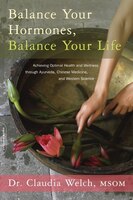 Balance Your Hormones, Balance Your Life: Achieving Optimal Health and Wellness through Ayurveda, Chinese Medicine, and Western Sc