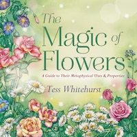 The Magic Of Flowers: A Guide To Their Metaphysical Uses & Properties