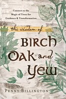 The Wisdom Of Birch, Oak, And Yew: Connect To The Magic Of Trees For Guidance & Transformation