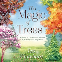 The Magic Of Trees: A Guide To Their Sacred Wisdom & Metaphysical Properties