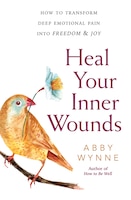 Heal Your Inner Wounds: How To Transform Deep Emotional Pain Into Freedom & Joy