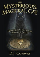 The Mysterious Magickal Cat: Mythology, Folklore, Spirits, And Spells