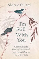 I'm Still With You: Communicate, Heal & Evolve With Your Loved One On The Other Side