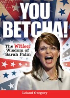 YOU BETCHA!: The Witless Wisdom of Sarah Palin