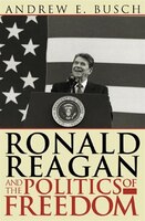 Ronald Reagan And The Politics Of Freedom