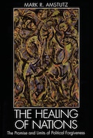 The Healing of Nations: The Promise and Limits of Political Forgiveness
