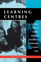 Learning Centres: A Step-By-Step Guide to Planning, Managing & Evaluating an Organizational Resource Centre