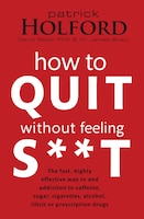 How to Quit without Feeling S**t: The Fast, Highly Effective Way to End Addiction to Caffeine, Sugar, Cigarettes, Alcohol, Illicit or Prescription Dru