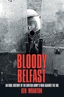 Bloody Belfast: An Oral History Of The British Army's War Against The Ira