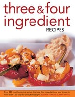 Three & Four Ingredient Recipes: Over 320 Mouthwatering Recipes That Use Four Ingredients Or Less, Shown In More Than 1150 Step-by