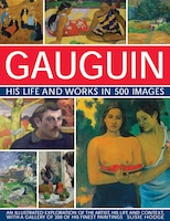 Gauguin: His Life & Works In 500 Images: An Illustrated Exploration Of The Artist, His Life And Context, With A Gallery Of 300 Of