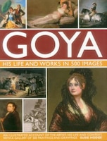 Goya: His Life & Works In 500 Images: An Illustrated Account Of The Artist, His Life And Context, With A Gallery Of 300 Paintings