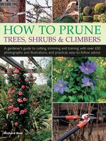 How To Prune Trees, Shrubs & Climbers: A Gardener's Guide To Cutting, Trimming And Training, With Over 650 Photographs And Illustr