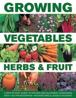 Growing Vegetables, Herbs & Fruit: A Step-by-step Guide To Kitchen And Allotment Gardening With 1400 Photographs