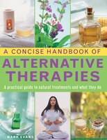 A Concise Handbook Of Alternative Therapies: A Practical Guide To Natural Treatments And What They Do