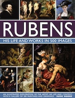 Rubens: His Life And Works: An Illustrated Exploration Of The Artist, His Life And Context, With A Gallery Of 300 Paintings And