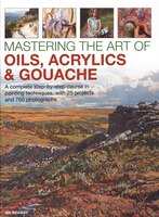 Mastering The Art Of Oils, Acrylics & Gouache: A Complete Step-by-step Course In Painting Techniques, With 25 Projects And 750 Pho