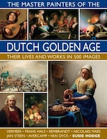 The Master Painters Of The Dutch Golden Age: Their Lives And Works In 500 Images