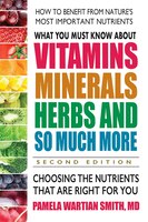 What You Must Know About Vitamins, Minerals, Herbs And So Much More-second Edition: Choosing The Nutrients That Are Right For You