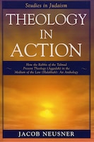 Theology in Action: How the Rabbis of Formative Judaism Present Theology (Aggadah) in the Medium of Law (Halakhah)