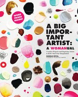 A Big Important Artist: A Womanual: Creative Projects And Inspiring Artists To Kick-start Your Imagination