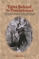 Tales Behind the Tombstones: The Deaths And Burials Of The Old West's Most Nefarious Outlaws, Notorious Women, And Celebrated La