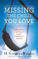 Missing the Child You Love: Finding Hope in the Midst of Death,Disability or Absence