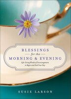 Blessings For The Morning And Evening: Life-Giving Words of Encouragementto Begin and End Your Day