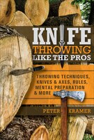 Knife Throwing Like The Pros: Throwing Techniques, Knives & Axes, Rules, Mental Preparation & More