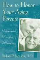 How to Honor Your Aging Parents: Fundamental Principles of Caregiving