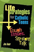 Life Strategies for Catholic Teens: Tough Issues, Straight Talk