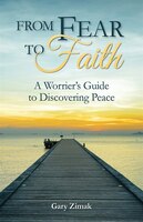From Fear To Faith: A Worrier's Guide To Discovering Peace: A Worrier's Guide to Discovering Peace