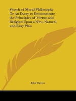 Sketch of Moral Philosophy or an Essay to Demonstrate the Principles of Virtue and Religion Upon a N