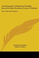 Autobiography Of Benjamin Franklin, Journal Of John Woolman, Fruits Of Solitude: Part 1 Harvard Classics