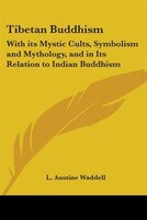 Tibetan Buddhism: With Its Mystic Cults, Symbolism and Mythology, and in Its Relation to Indian Buddhism
