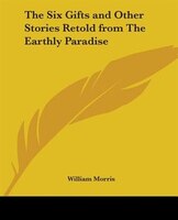 The Six Gifts And Other Stories Retold From The Earthly Paradise