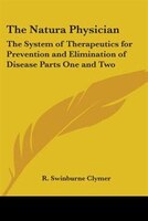 The Natura Physician: The System of Therapeutics for Prevention and Elimination of Disease Parts One and Two
