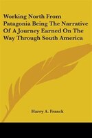 Working North from Patagonia Being the Narrative of a Journey Earned on the Way Through South Americ