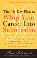 The 30-day Plan To Whip Your Career Into Submission: Transform Yourself From Job Slave To Master Of Your Destiny In Just One Month