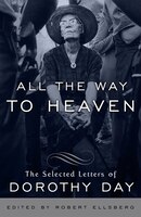 All The Way To Heaven: The Selected Letters Of Dorothy Day