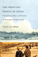 The Ordinary People of Essex: Environment, Culture, and Economy on the Frontier of Upper Canada