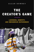 The Creator's Game: Lacrosse, Identity, And Indigenous Nationhood
