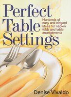 Perfect Table Settings: Hundreds of Easy and Elegant Ideas for Napkin Folds and Table Arrangements