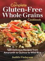 The Complete Gluten-free Whole Grains Cookbook: 125 Delicious Recipes from Amaranth to Quinoa to Wild Rice