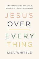 Jesus Over Everything: Uncomplicating The Daily Struggle To Put Jesus First