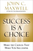 Success Is A Choice: Make The Choices That Make You Successful