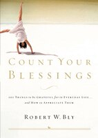 Count Your Blessings: 63 Things To Be Grateful For In Everyday Life . . . And How To Appreciate Them