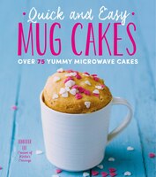 Quick And Easy Mug Cakes: Over 75 Yummy Microwave Cakes
