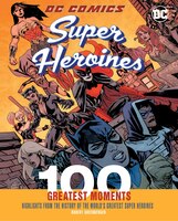Dc Comics Super Heroines: 100 Greatest Moments: Highlights From The History Of The World's Greatest Super Heroines