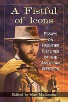 Fistful Of Icons: Essays On Frontier Fixtures Of The American Western